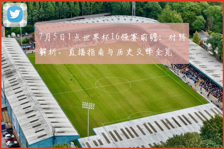 7月5日1点世界杯16强赛前瞻:对阵解析、直播指南与历史交锋全览