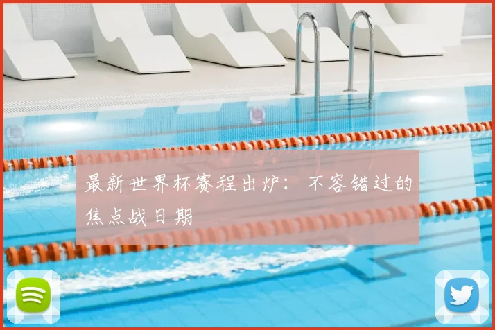 最新世界杯赛程出炉：不容错过的焦点战日期