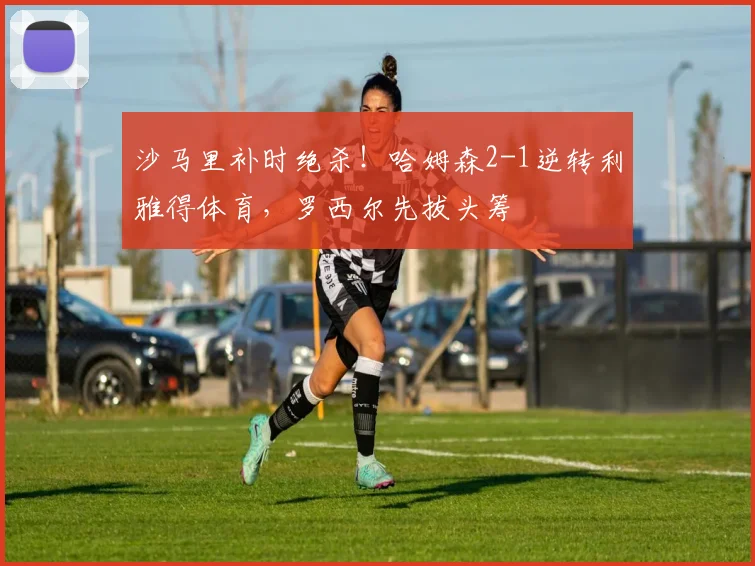 沙马里补时绝杀!哈姆森2-1逆转利雅得体育,罗西尔先拔头筹