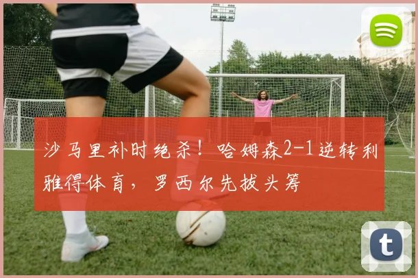 沙马里补时绝杀！哈姆森2-1逆转利雅得体育，罗西尔先拔头筹