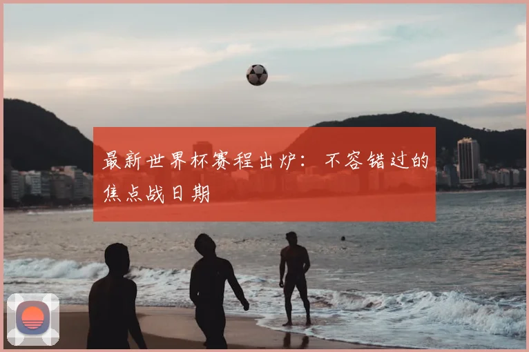 最新世界杯赛程出炉:不容错过的焦点战日期