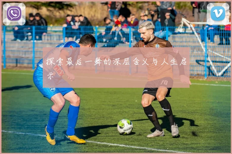 探索最后一舞的深层含义与人生启示