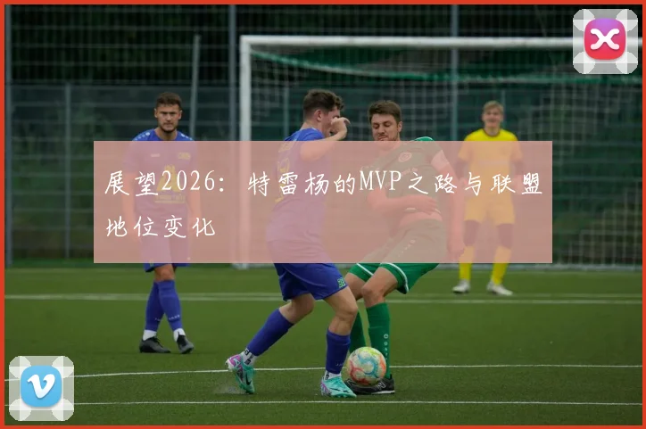 展望2026:特雷杨的MVP之路与联盟地位变化
