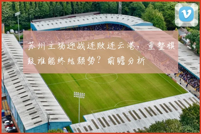 苏州主场迎战连败连云港，重整旗鼓谁能终结颓势？前瞻分析
