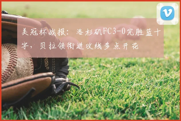 美冠杯战报:洛杉矶FC3-0完胜蓝十字,贝拉领衔进攻线多点开花