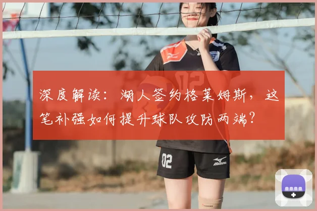 深度解读:湖人签约格莱姆斯,这笔补强如何提升球队攻防两端?