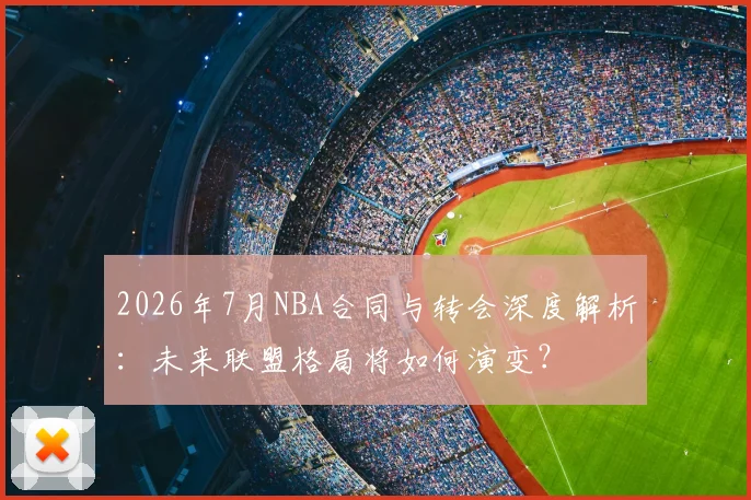 2026年7月NBA合同与转会深度解析：未来联盟格局将如何演变？