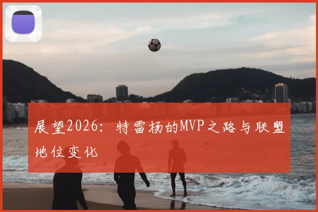 展望2026：特雷杨的MVP之路与联盟地位变化
