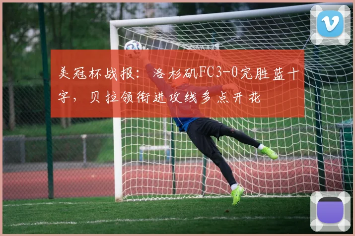 美冠杯战报：洛杉矶FC3-0完胜蓝十字，贝拉领衔进攻线多点开花