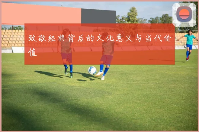 致敬经典背后的文化意义与当代价值