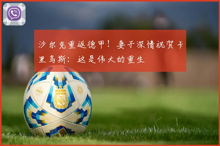 沙尔克重返德甲！妻子深情祝贺卡里乌斯：这是伟大的重生