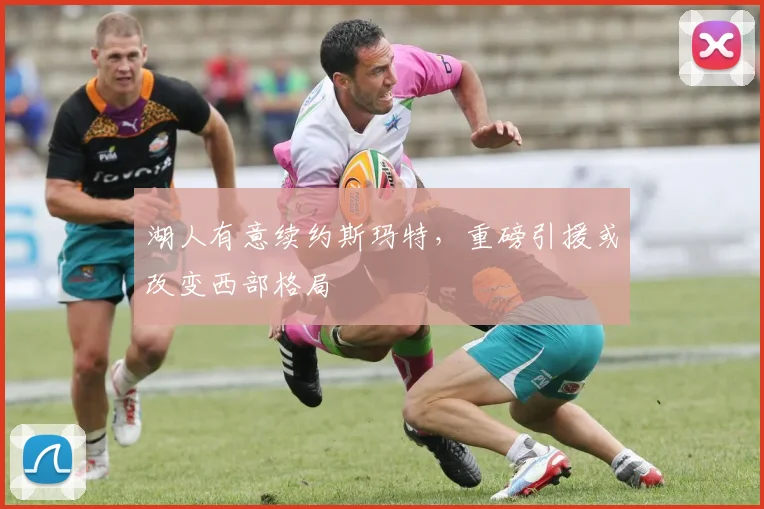 湖人有意续约斯玛特,重磅引援或改变西部格局