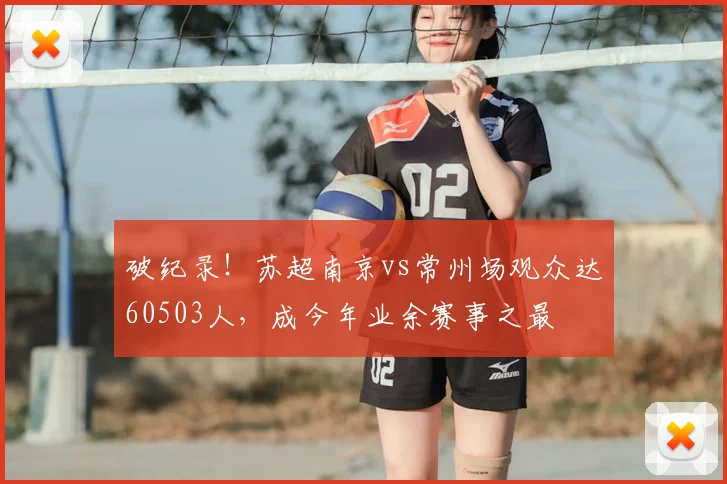 破纪录!苏超南京vs常州场观众达60503人,成今年业余赛事之最