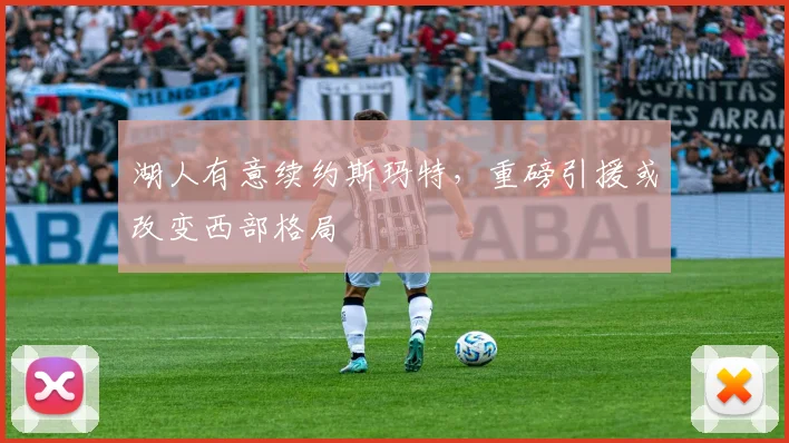 湖人有意续约斯玛特，重磅引援或改变西部格局