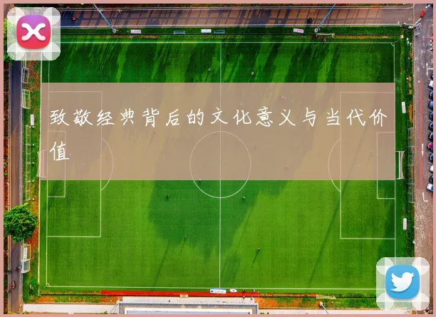 致敬经典背后的文化意义与当代价值