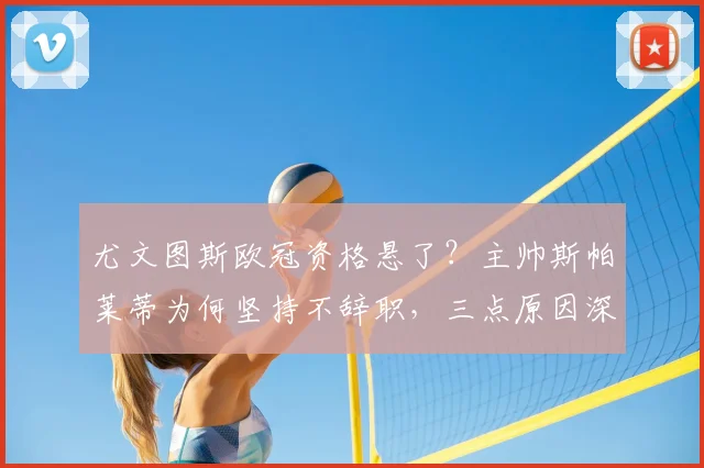 尤文图斯欧冠资格悬了?主帅斯帕莱蒂为何坚持不辞职,三点原因深度解析